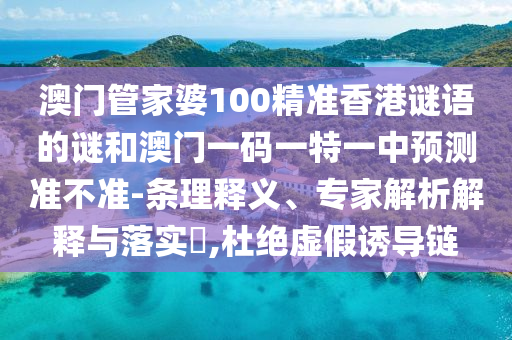 澳門管家婆100精準香港謎語的謎和澳門一碼一特一中預測準不準-條理釋義、專家解析解釋與落實?,杜絕虛假誘導鏈